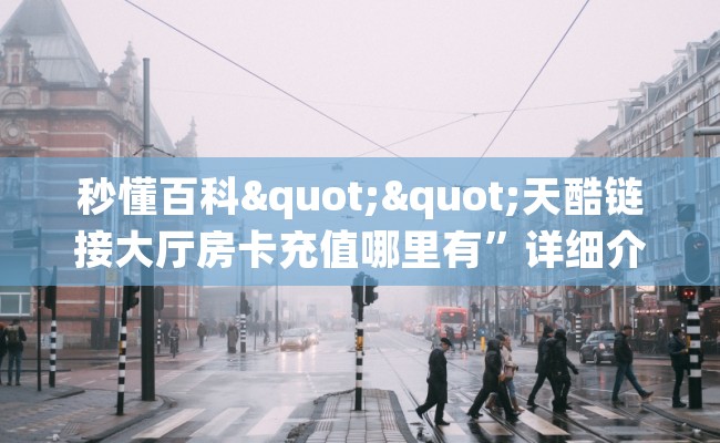 秒懂百科""天酷链接大厅房卡充值哪里有”详细介绍房卡使用方式