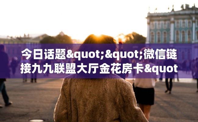 今日话题""微信链接九九联盟大厅金花房卡""在哪里可以拿到链接，充房卡