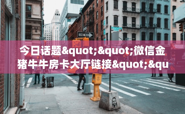 今日话题""微信金猪牛牛房卡大厅链接""购买渠道！房卡充值详细教程