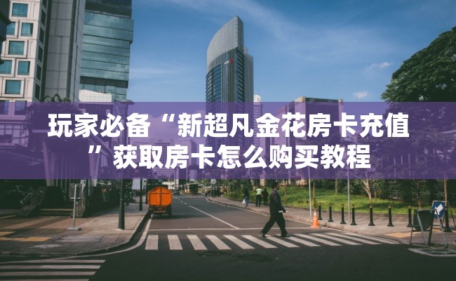 玩家必备“新超凡金花房卡充值”获取房卡怎么购买教程