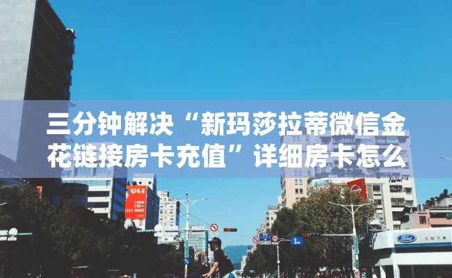 三分钟解决“新玛莎拉蒂微信金花链接房卡充值”详细房卡怎么购买教程推荐一款