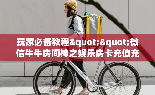 玩家必备教程""微信牛牛房间神之娱乐房卡充值充值”获取房卡怎么购买教程