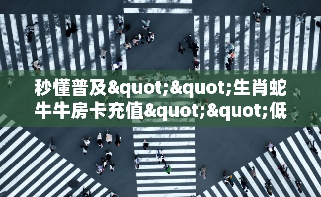 秒懂普及""生肖蛇牛牛房卡充值""低价获取"!’分享房卡给大家