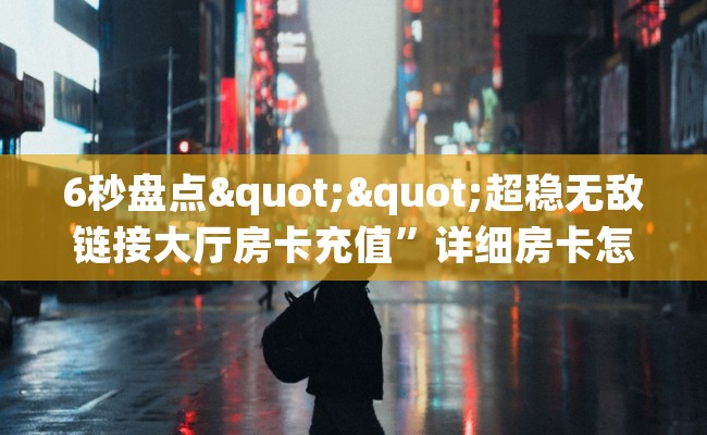 6秒盘点""超稳无敌链接大厅房卡充值”详细房卡怎么购买教程