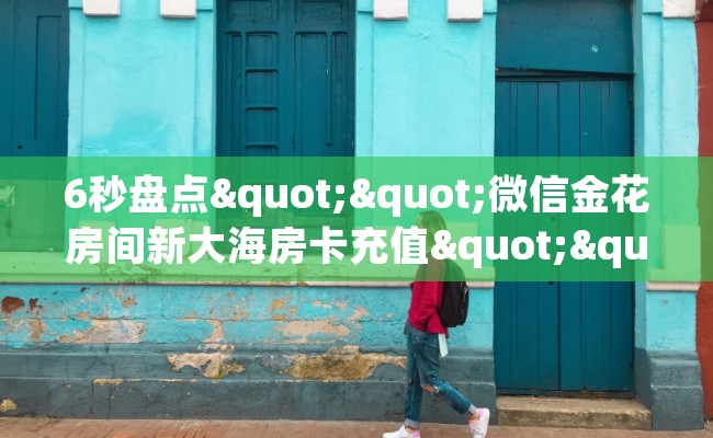 6秒盘点""微信金花房间新大海房卡充值""100张多少钱"房卡充值教程