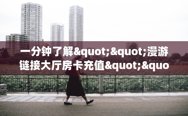 一分钟了解""漫游链接大厅房卡充值""房卡充值购买”详细房卡教程