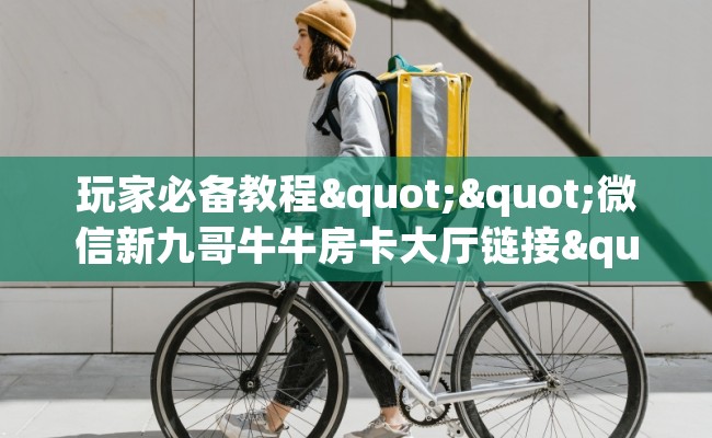 玩家必备教程""微信新九哥牛牛房卡大厅链接""怎么买房卡‘房卡充值教程