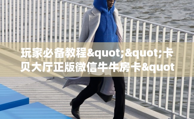 玩家必备教程""卡贝大厅正版微信牛牛房卡""购买渠道！房卡充值详细教程