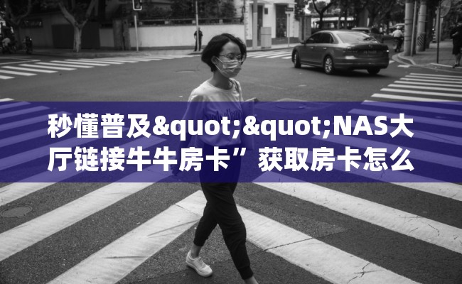 秒懂普及""NAS大厅链接牛牛房卡”获取房卡怎么购买教程