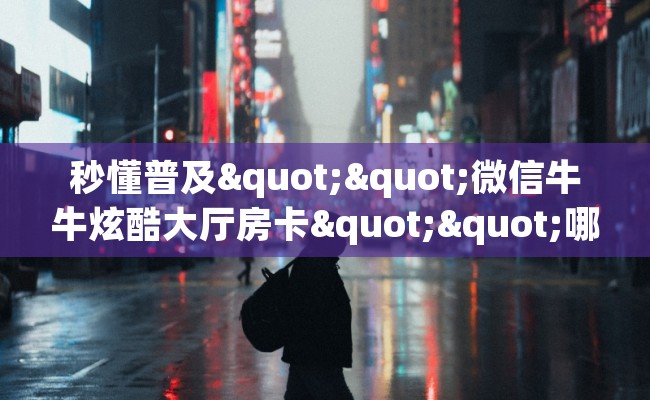 秒懂普及""微信牛牛炫酷大厅房卡""哪里购买房卡，如何使用教程-知乎