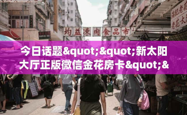 今日话题""新太阳大厅正版微信金花房卡""房卡充值购买”详细房卡教程