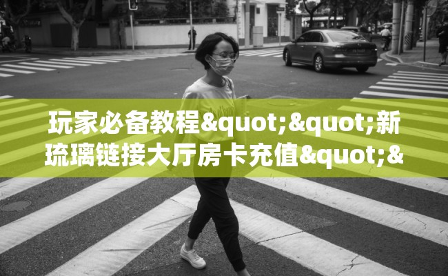 玩家必备教程""新琉璃链接大厅房卡充值""在哪里可以拿到链接，充房卡