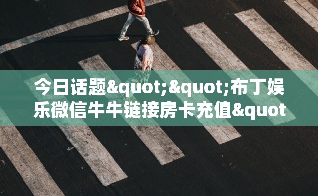 今日话题""布丁娱乐微信牛牛链接房卡充值""100张多少钱"房卡充值教程