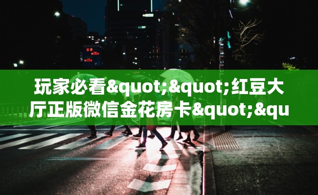 玩家必看""红豆大厅正版微信金花房卡""哪里买房卡"获取链接多少？