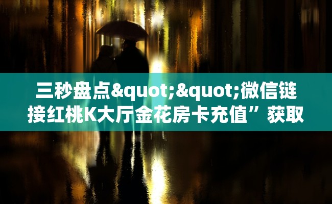 三秒盘点""微信链接红桃K大厅金花房卡充值”获取房卡怎么购买教程