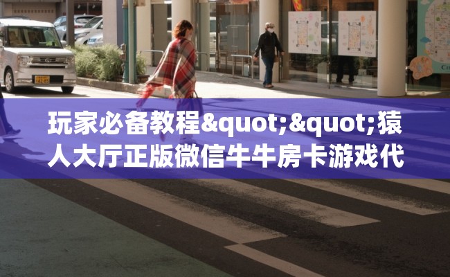 玩家必备教程""猿人大厅正版微信牛牛房卡游戏代理”详细房卡教程-知乎