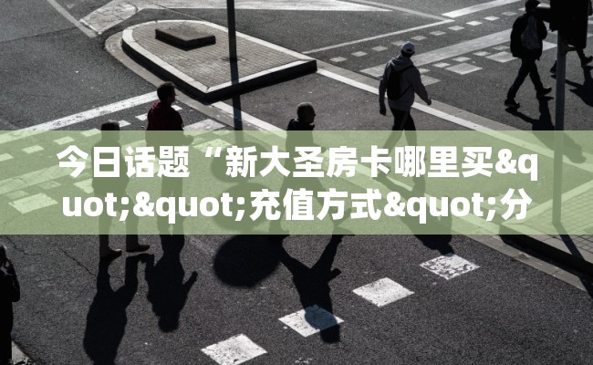 今日话题“新大圣房卡哪里买""充值方式"分享房卡给大家