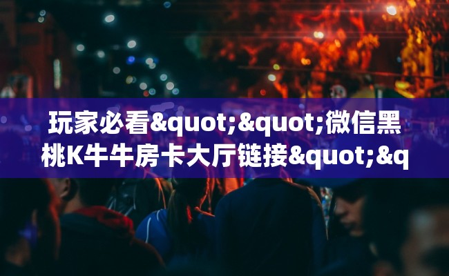 玩家必看""微信黑桃K牛牛房卡大厅链接""怎么弄房卡"详细步骤分享！！！