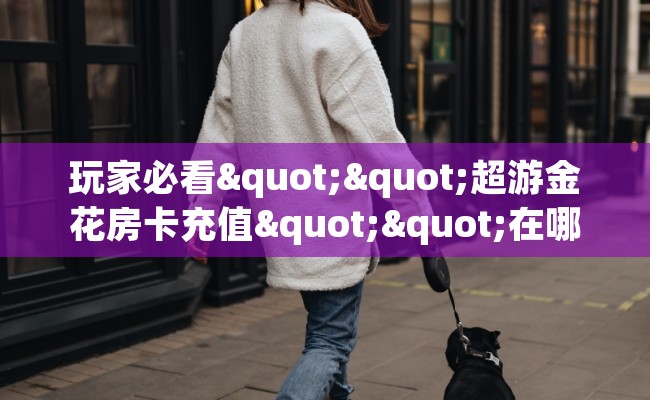 玩家必看""超游金花房卡充值""在哪里充值/房卡100张多少钱