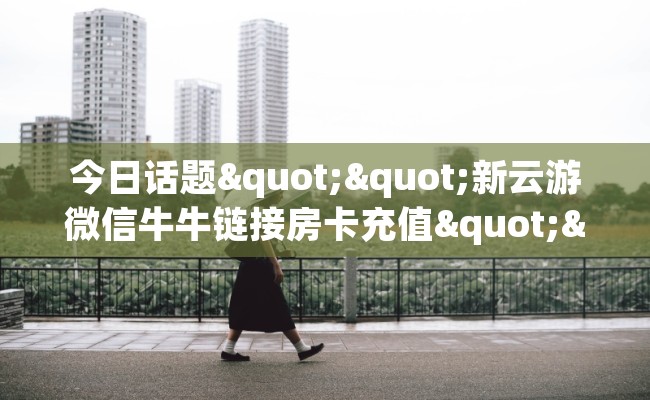 今日话题""新云游微信牛牛链接房卡充值""在哪里可以拿到链接，充房卡