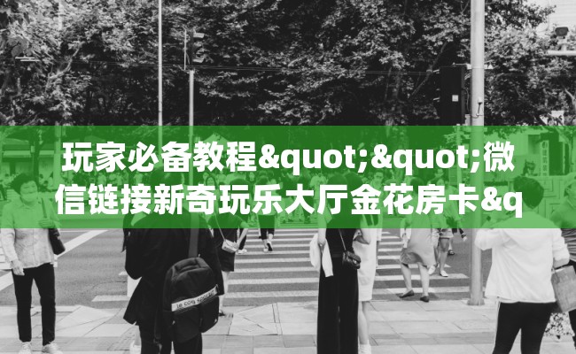 玩家必备教程""微信链接新奇玩乐大厅金花房卡""怎么弄房卡"详细步骤分享！！！