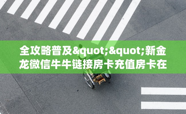 全攻略普及""新金龙微信牛牛链接房卡充值房卡在哪获取”详细房卡怎么购买教程