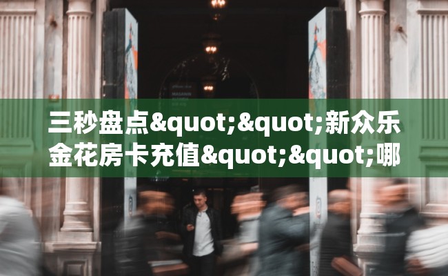 三秒盘点""新众乐金花房卡充值""哪里弄房卡怎么充值才优惠？？