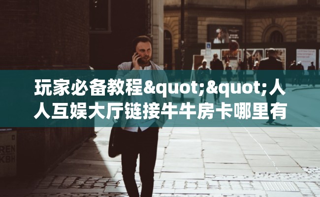 玩家必备教程""人人互娱大厅链接牛牛房卡哪里有”详细介绍房卡使用方式
