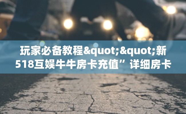 玩家必备教程""新518互娱牛牛房卡充值”详细房卡怎么购买教程
