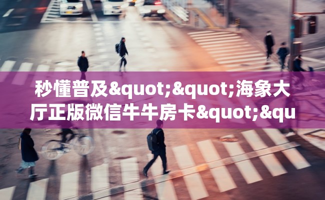 秒懂普及""海象大厅正版微信牛牛房卡""房卡购买方法”获取教程房卡使用方式
