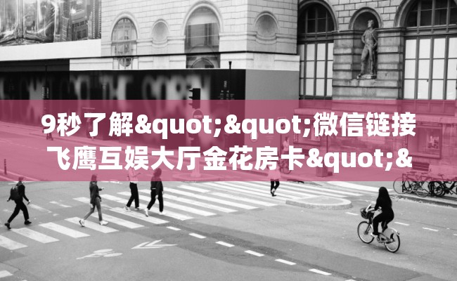 9秒了解""微信链接飞鹰互娱大厅金花房卡""购买渠道！房卡充值详细教程