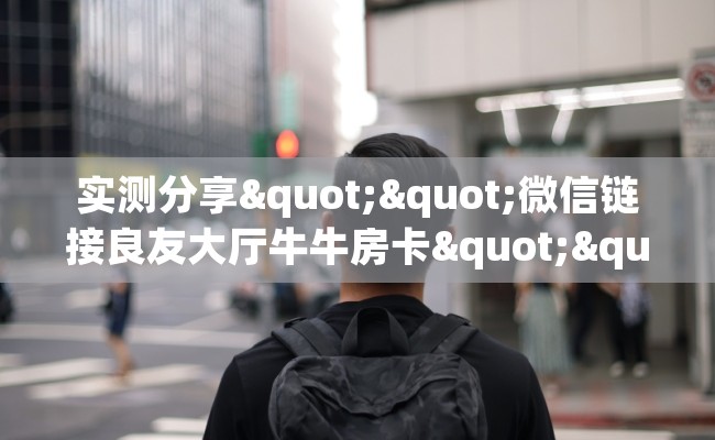实测分享""微信链接良友大厅牛牛房卡""怎么购买房卡‘获取大厅链接！！