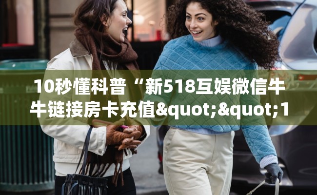 10秒懂科普“新518互娱微信牛牛链接房卡充值""100张多少钱"房卡充值教程