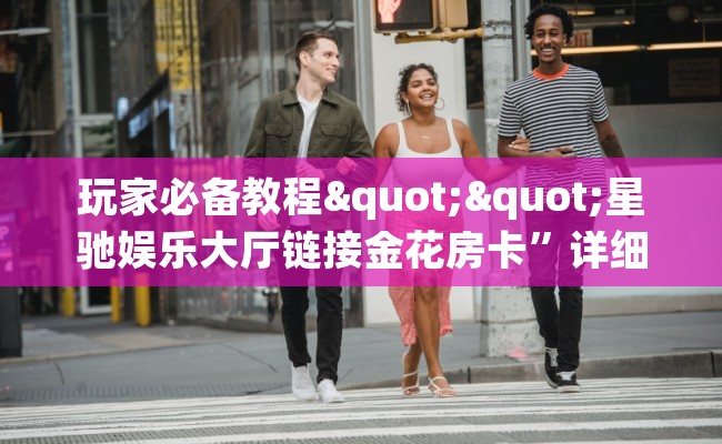 玩家必备教程""星驰娱乐大厅链接金花房卡”详细教程