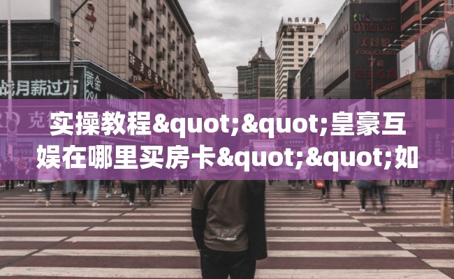 实操教程""皇豪互娱在哪里买房卡""如何获取房卡"详细提取教程！