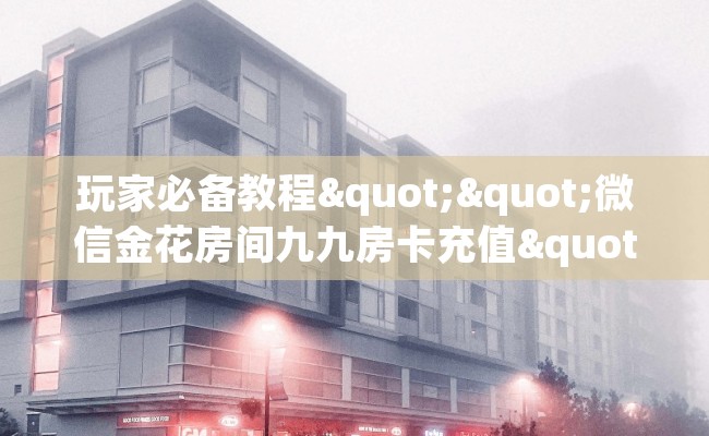玩家必备教程""微信金花房间九九房卡充值""在哪里购买大厅房卡"分享充值教程！！！