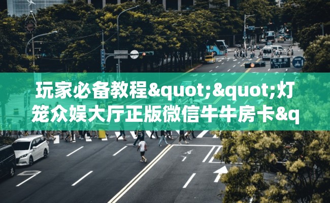 玩家必备教程""灯笼众娱大厅正版微信牛牛房卡""哪里买房卡"获取链接多少？