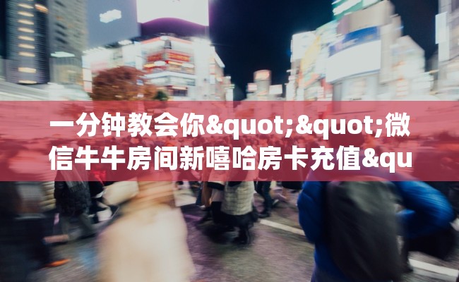 一分钟教会你""微信牛牛房间新嘻哈房卡充值""100张多少钱"房卡充值教程