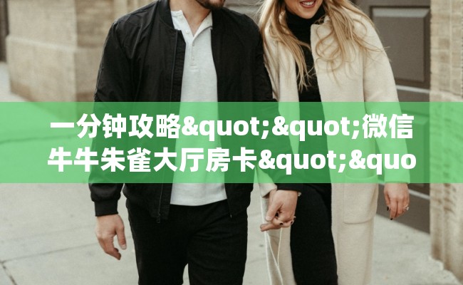 一分钟攻略""微信牛牛朱雀大厅房卡""购买渠道"分享房卡给大家