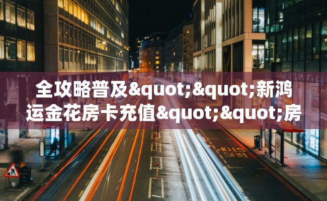 全攻略普及""新鸿运金花房卡充值""房卡购买方法”获取教程房卡使用方式