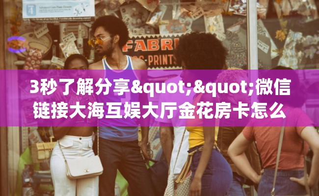 3秒了解分享""微信链接大海互娱大厅金花房卡怎么买”详细房卡怎么购买教程