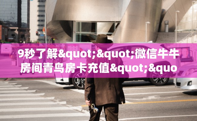 9秒了解""微信牛牛房间青鸟房卡充值""在哪里充值/房卡100张多少钱