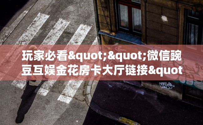 玩家必看""微信豌豆互娱金花房卡大厅链接""在哪里可以拿到链接，充房卡