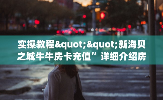 实操教程""新海贝之城牛牛房卡充值”详细介绍房卡使用方式