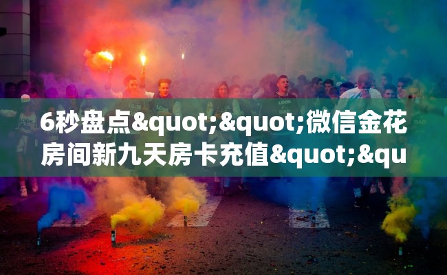 6秒盘点""微信金花房间新九天房卡充值""在哪里获取房卡充值教程?