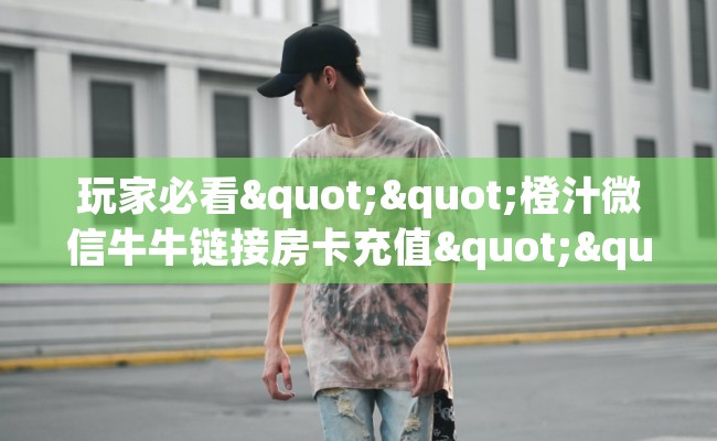 玩家必看""橙汁微信牛牛链接房卡充值""哪里弄房卡怎么充值才优惠？？