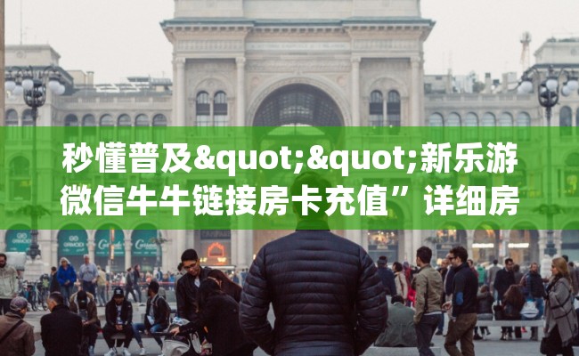 秒懂普及""新乐游微信牛牛链接房卡充值”详细房卡怎么充值教程 秒懂普及""新乐游微信牛牛链接房卡充值”详细房卡怎么充值教程