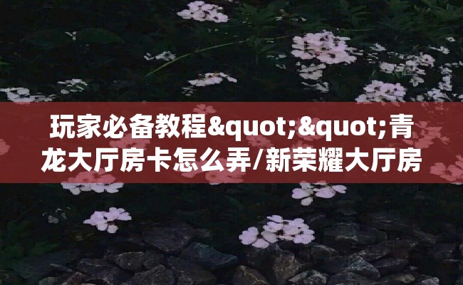 玩家必备教程""青龙大厅房卡怎么弄/新荣耀大厅房卡""购买联系方式"房卡充值教程-知乎