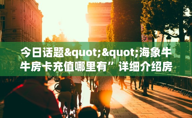 今日话题""海象牛牛房卡充值哪里有”详细介绍房卡使用方式 今日话题""海象牛牛房卡充值哪里有”详细介绍房卡使用方式