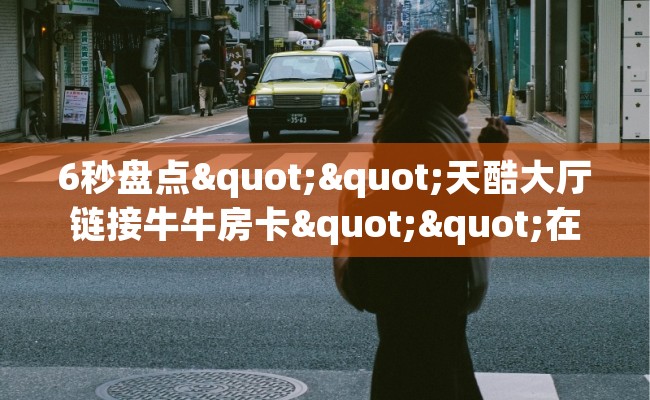 6秒盘点""天酷大厅链接牛牛房卡""在哪里获取房卡充值教程? 6秒盘点""天酷大厅链接牛牛房卡""在哪里获取房卡充值教程?